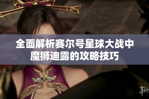 全面解析赛尔号星球大战中魔狮迪露的攻略技巧