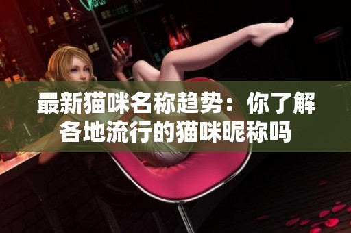 最新猫咪名称趋势：你了解各地流行的猫咪昵称吗