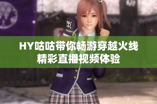 HY咕咕带你畅游穿越火线精彩直播视频体验