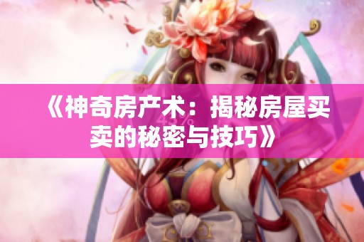 《神奇房产术：揭秘房屋买卖的秘密与技巧》