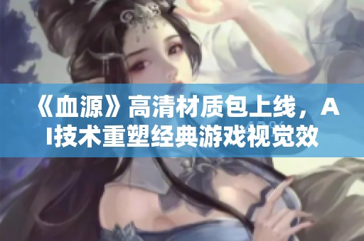 《血源》高清材质包上线，AI技术重塑经典游戏视觉效果