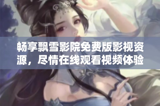 畅享飘雪影院免费版影视资源，尽情在线观看视频体验