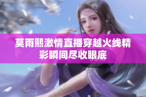 莫雨熙激情直播穿越火线精彩瞬间尽收眼底