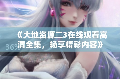 《大地资源二3在线观看高清全集，畅享精彩内容》