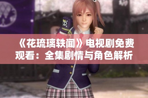 《花琉璃轶闻》电视剧免费观看：全集剧情与角色解析一览