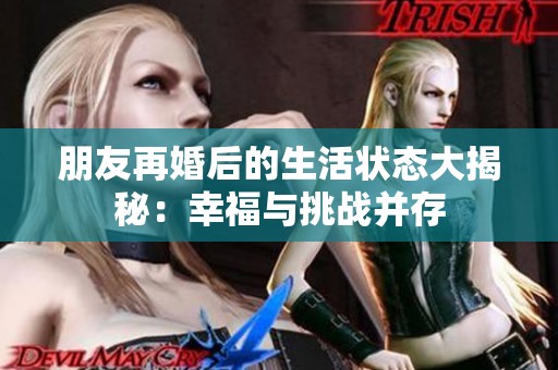 朋友再婚后的生活状态大揭秘：幸福与挑战并存