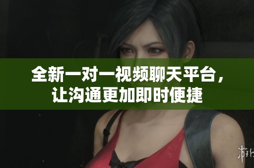 全新一对一视频聊天平台，让沟通更加即时便捷