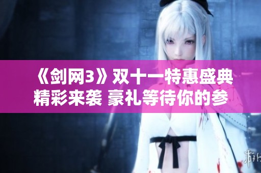《剑网3》双十一特惠盛典精彩来袭 豪礼等待你的参与