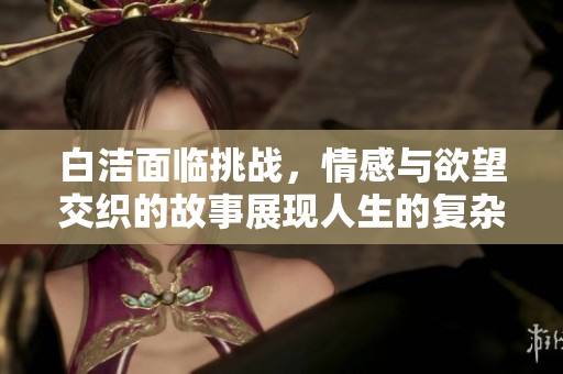 白洁面临挑战，情感与欲望交织的故事展现人生的复杂性