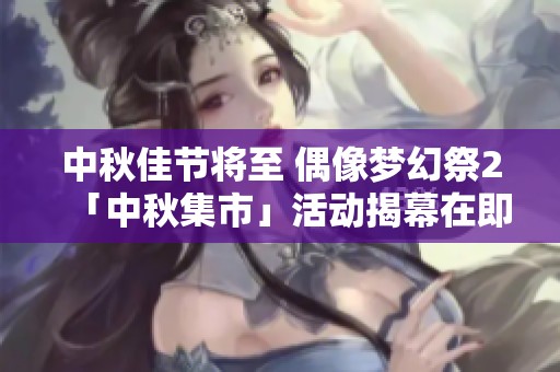 中秋佳节将至 偶像梦幻祭2「中秋集市」活动揭幕在即