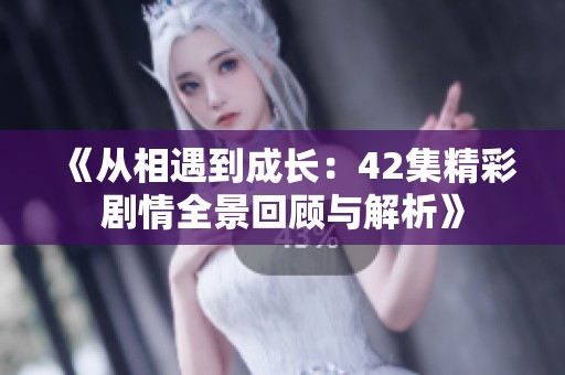 《从相遇到成长：42集精彩剧情全景回顾与解析》