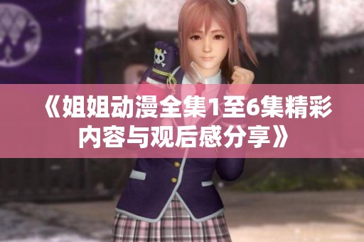 《姐姐动漫全集1至6集精彩内容与观后感分享》