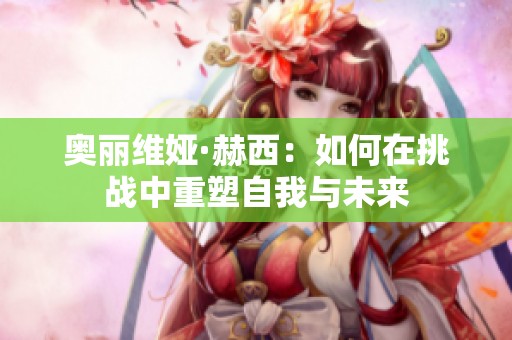 奥丽维娅·赫西：如何在挑战中重塑自我与未来