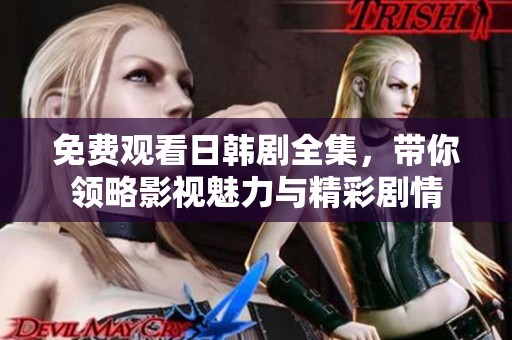 免费观看日韩剧全集，带你领略影视魅力与精彩剧情