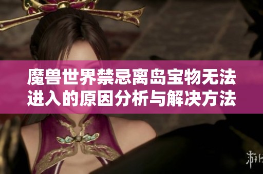 魔兽世界禁忌离岛宝物无法进入的原因分析与解决方法