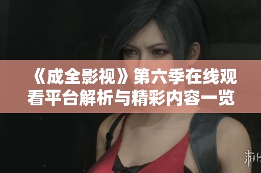 《成全影视》第六季在线观看平台解析与精彩内容一览