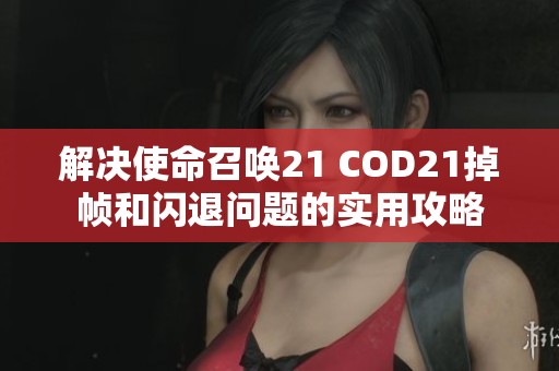 解决使命召唤21 COD21掉帧和闪退问题的实用攻略