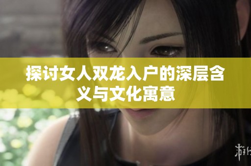 探讨女人双龙入户的深层含义与文化寓意