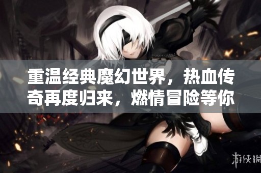 重温经典魔幻世界，热血传奇再度归来，燃情冒险等你开启