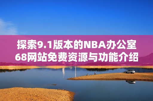 探索9.1版本的NBA办公室68网站免费资源与功能介绍