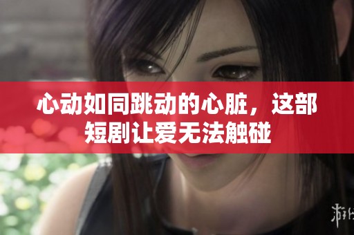 心动如同跳动的心脏，这部短剧让爱无法触碰