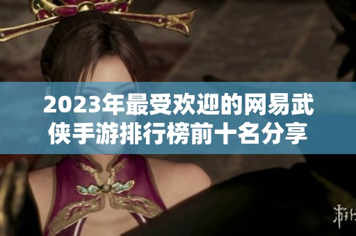 2023年最受欢迎的网易武侠手游排行榜前十名分享