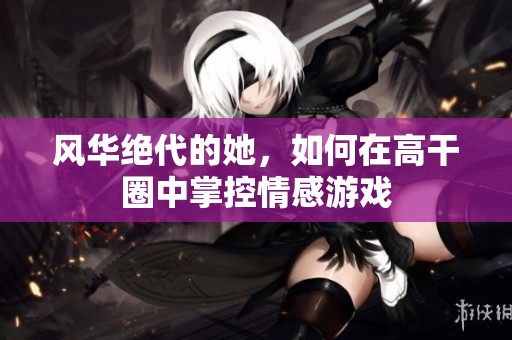 风华绝代的她，如何在高干圈中掌控情感游戏