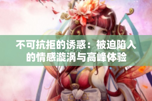 不可抗拒的诱惑：被迫陷入的情感漩涡与高峰体验