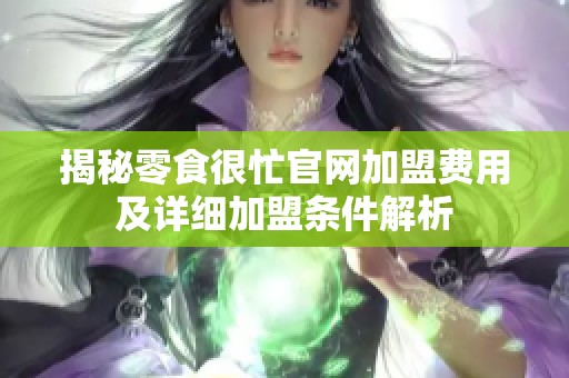 揭秘零食很忙官网加盟费用及详细加盟条件解析