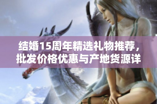 结婚15周年精选礼物推荐，批发价格优惠与产地货源详解