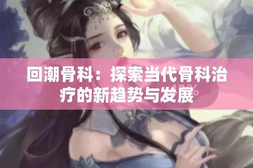 回潮骨科：探索当代骨科治疗的新趋势与发展