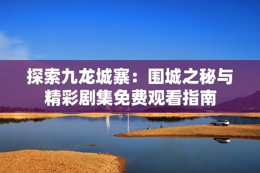 探索九龙城寨：围城之秘与精彩剧集免费观看指南