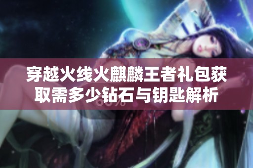 穿越火线火麒麟王者礼包获取需多少钻石与钥匙解析