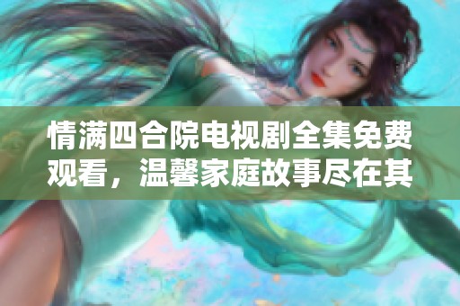 情满四合院电视剧全集免费观看，温馨家庭故事尽在其中