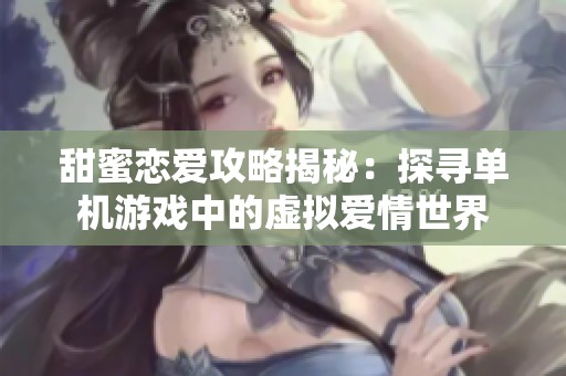 甜蜜恋爱攻略揭秘：探寻单机游戏中的虚拟爱情世界
