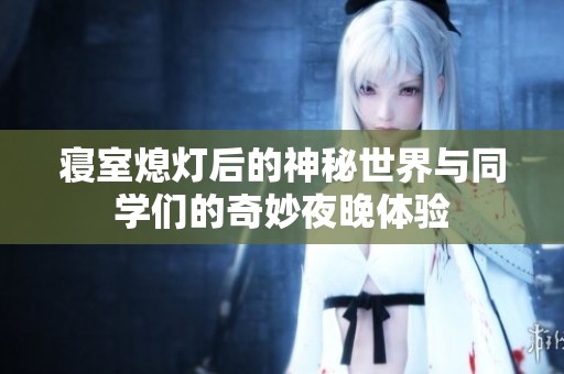 寝室熄灯后的神秘世界与同学们的奇妙夜晚体验
