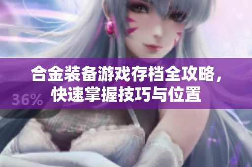 合金装备游戏存档全攻略，快速掌握技巧与位置