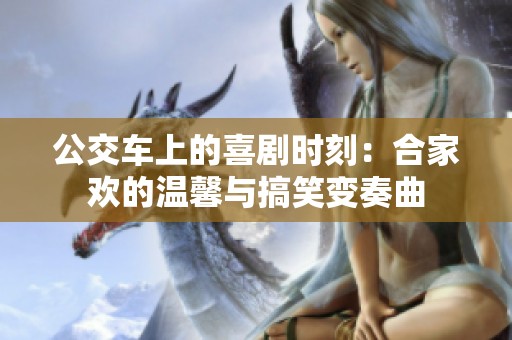 公交车上的喜剧时刻：合家欢的温馨与搞笑变奏曲