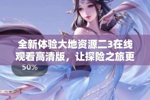 全新体验大地资源二3在线观看高清版，让探险之旅更精彩