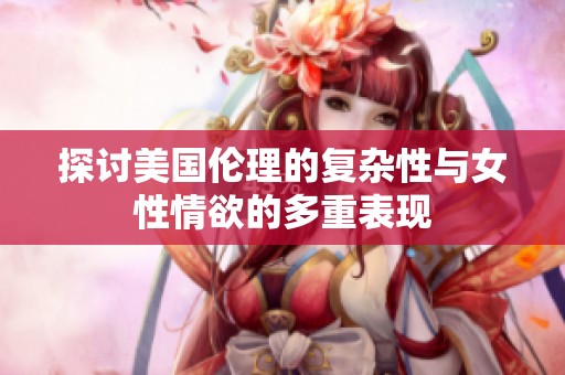 探讨美国伦理的复杂性与女性情欲的多重表现