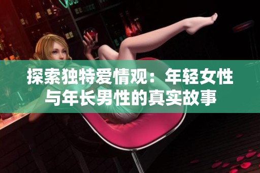 探索独特爱情观：年轻女性与年长男性的真实故事