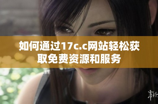 如何通过17c.c网站轻松获取免费资源和服务