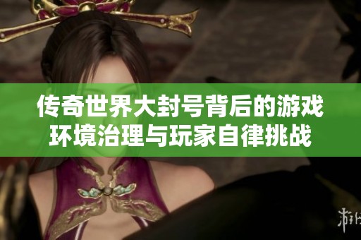 传奇世界大封号背后的游戏环境治理与玩家自律挑战