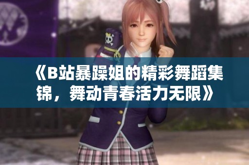 《B站暴躁姐的精彩舞蹈集锦，舞动青春活力无限》