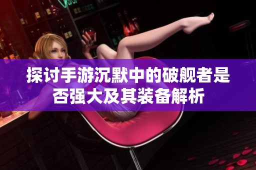 探讨手游沉默中的破舰者是否强大及其装备解析