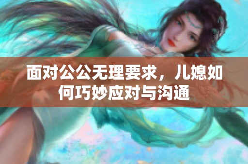 面对公公无理要求，儿媳如何巧妙应对与沟通