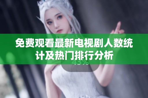 免费观看最新电视剧人数统计及热门排行分析