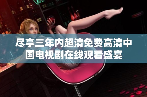尽享三年内超清免费高清中国电视剧在线观看盛宴