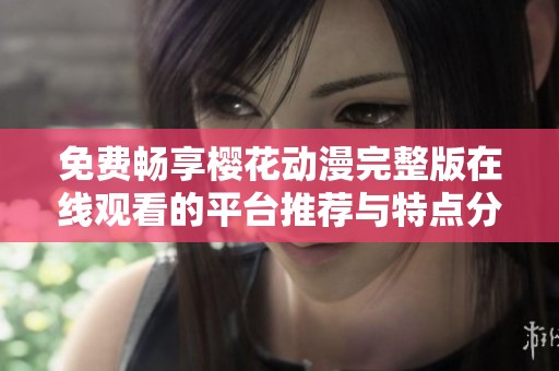 免费畅享樱花动漫完整版在线观看的平台推荐与特点分析