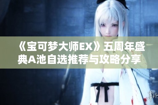 《宝可梦大师EX》五周年盛典A池自选推荐与攻略分享